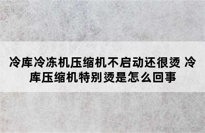 冷库冷冻机压缩机不启动还很烫 冷库压缩机特别烫是怎么回事